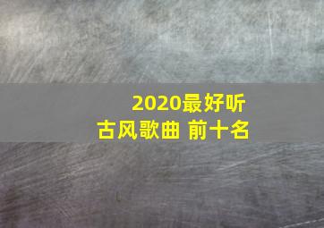 2020最好听古风歌曲 前十名